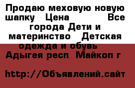 Продаю меховую новую шапку › Цена ­ 1 000 - Все города Дети и материнство » Детская одежда и обувь   . Адыгея респ.,Майкоп г.